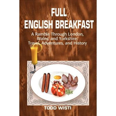 Full English Breakfast : A Ramble Through London, Wales, and Yorkshire: Travel, Adventures, and (The Best English Breakfast In London)