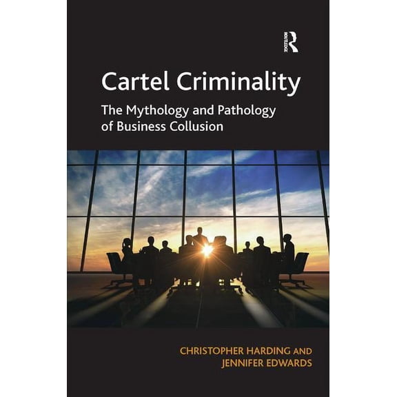 Cartel Criminality: The Mythology and Pathology of Business Collusion, (Hardcover)