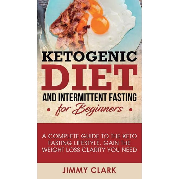 Ketogenic Diet and Intermittent Fasting for Beginners: A Complete Guide to the Keto Fasting Lifestyle Gain the Weight Lo, (Hardcover)