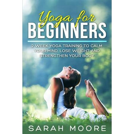 Yoga for Beginners : 2 Week Yoga Training to Calm Your Mind, Lose Weight and Strengthen Your