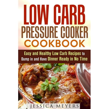 Low Carb Pressure Cooker: Cookbook Easy and Healthy Low Carb Recipes to Dump in and Have Dinner Ready in No Time -