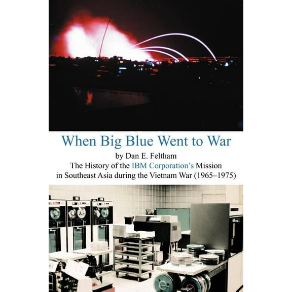 When Big Blue Went to War: A History of the IBM Corporation's Mission in Southeast Asia During the Vietnam War (1965-197, (Paperback)
