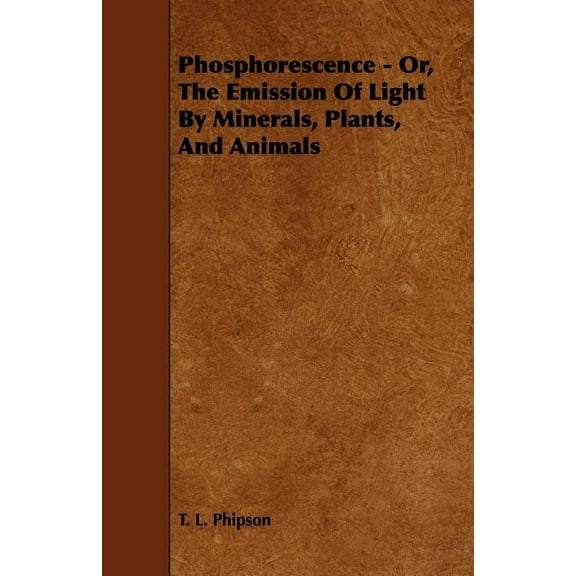 Phosphorescence: Or, the Emission of Light by Minerals, Plants, and Animals, (Paperback)
