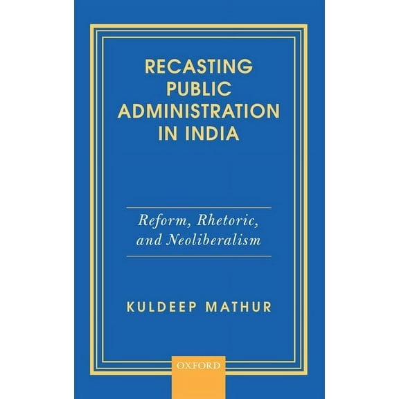Recasting Public Administration in India: Reform, Rhetoric, and Neoliberalism, (Hardcover)