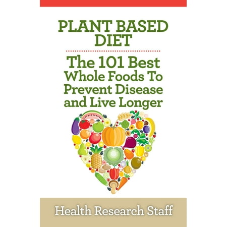 Plant Based Diet: The 101 Best Whole Foods To Prevent Disease And Live Longer - (Best Brie At Whole Foods)