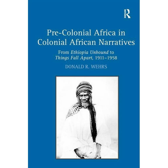 Pre-Colonial Africa in Colonial African Narratives: From Ethiopia Unbound to Things Fall Apart, 1911-1958, (Paperback)
