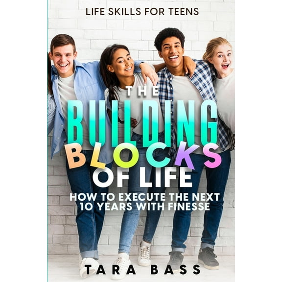 Life Skills For Teens: The Building Blocks of Life - How To Execute The Next 10 Years With Finesse, (Paperback)