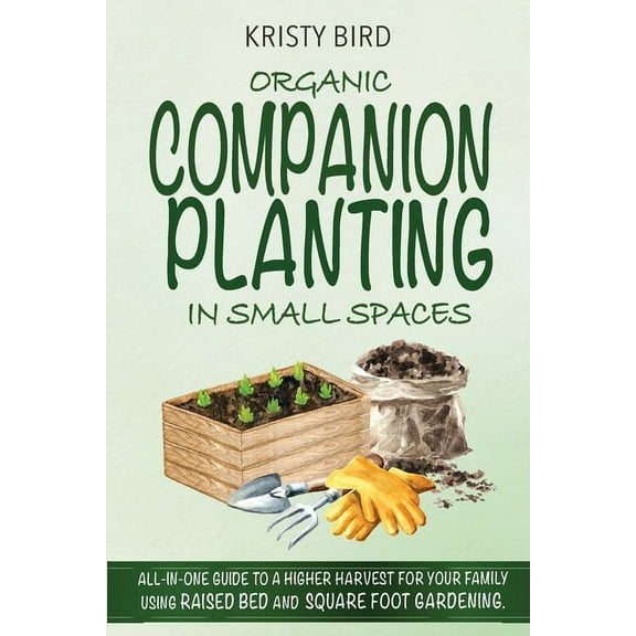Organic Companion Planting in Small Spaces: All-In-One Guide to a Higher Harvest for Your Family Using Raised Bed Square Foot Gardening. (Paperback)