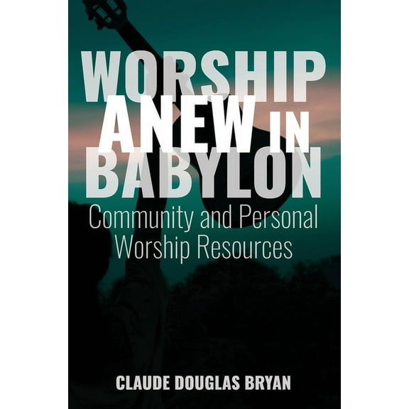 Worship Anew in Babylon: Community and Personal Worship Resources (Paperback)