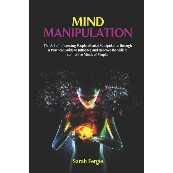 Mind Manipulation: The Art of Influencing People, Mental Manipulation through a Practical Guide to Influence and Improve, (Paperback)
