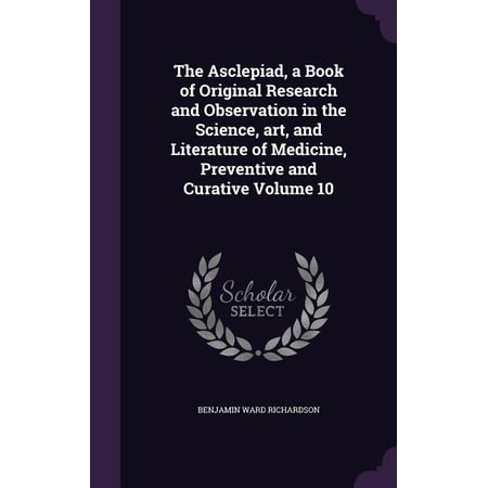 The Asclepiad, a Book of Original Research and Observation in the Science, art, and Literature of Medicine, Preventive and Curative Volume 10 (Hardcover)