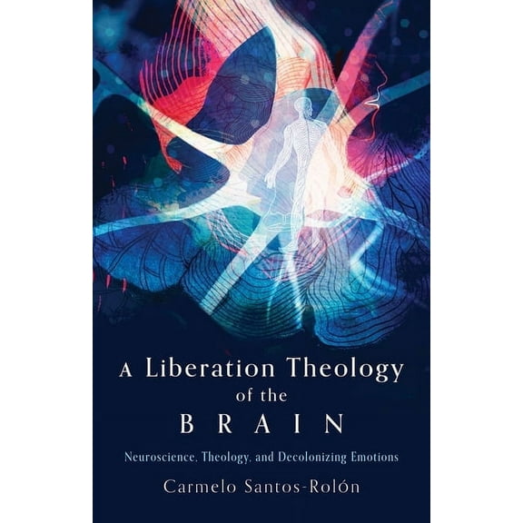 A Liberation Theology of the Brain: Neuroscience, Theology, and Decolonizing Emotions, (Paperback)