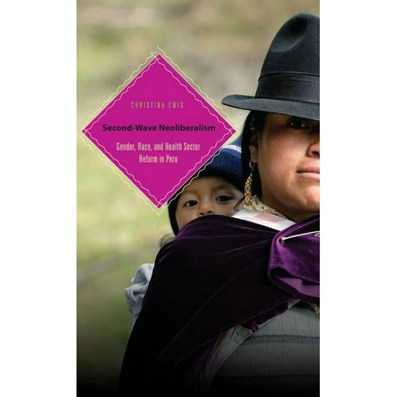 Second-Wave Neoliberalism: Gender, Race, and Health Sector Reform in Peru, (Paperback)