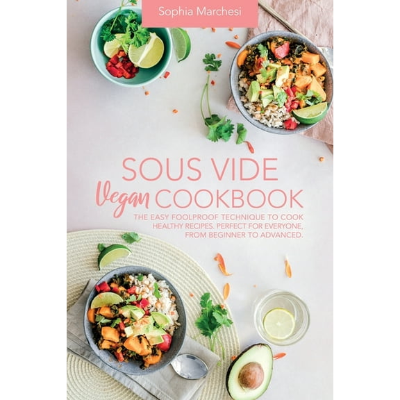 Sous Vide Vegan Cookbook: The Easy Foolproof Technique to Cook Healthy Recipes. Perfect for Everyone, from Beginner to A, (Paperback)