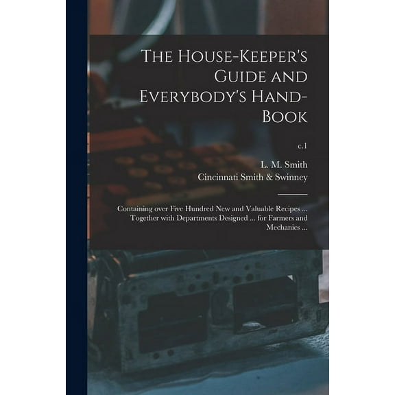The House-keeper's Guide and Everybody's Hand-book: Containing Over Five Hundred New and Valuable Recipes ... Together W, (Paperback)