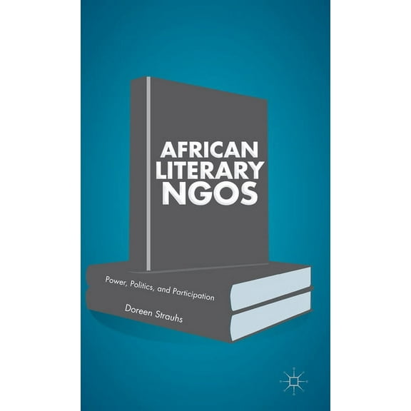 African Literary NGOs: Power, Politics, and Participation, (Hardcover)