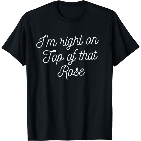 Funny I'm Right On Top Of That Rose T-Shirt Gift For Her Top
