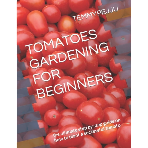 Tomatoes Gardening for Beginners: the ultimate step by step guide on how to plant a successful tomato, (Paperback)