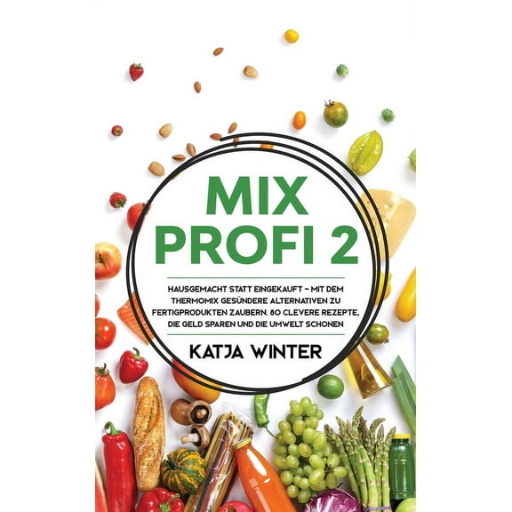 Mixprofi 2: Hausgemacht statt eingekauft - Mit dem Thermomix gesündere Alternativen zu Fertigprodukten zaubern. 80 clevere Rezepte, die Geld sparen und die Umwelt schonen (Hardcover)