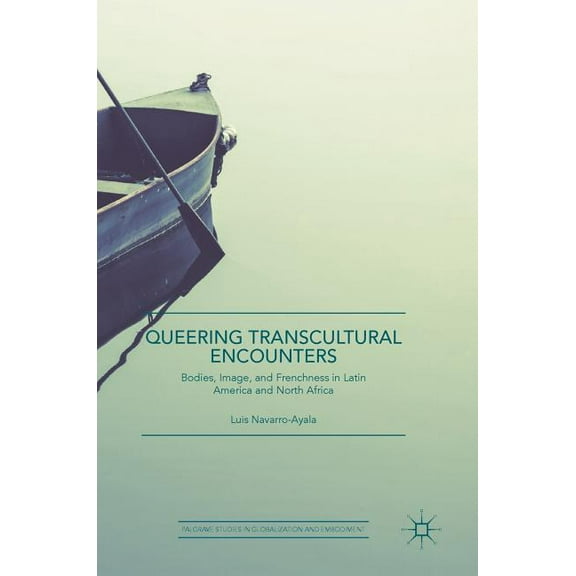 Palgrave Studies in Globalization and Em Queering Transcultural Encounters: Bodies, Image, and Frenchness in Latin America and North Africa, (Hardcover)