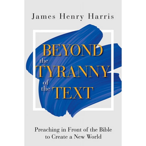 Beyond the Tyranny of the Text: Preaching in Front of the Bible to Create a New World, (Paperback)