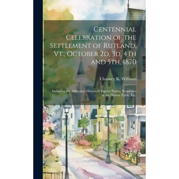 Centennial Celebration of the Settlement of Rutland, Vt., October 2d, 3d, 4th and 5th, 1870: Including the Addresses, Historical Papers, Poems, Responses at the Dinner Table, etc. (Hardcover)