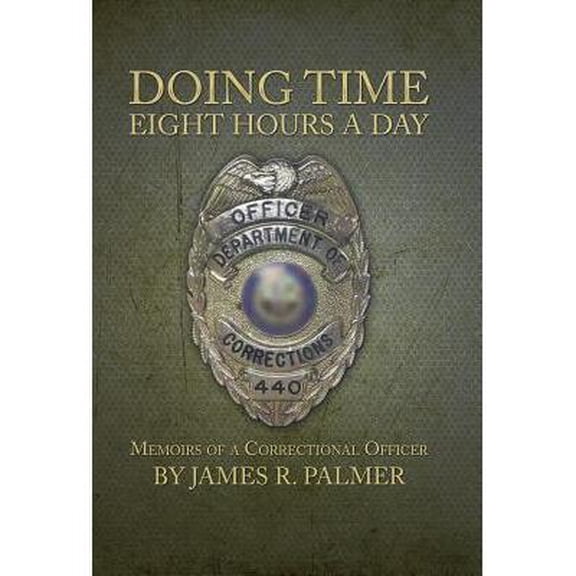 Doing Time Eight Hours a Day: Memoirs of a Correctional Officer (Hardcover) by James R Palmer