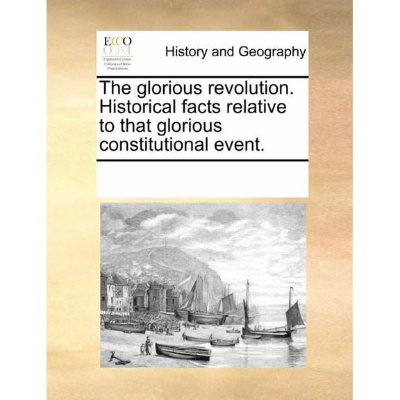 The Glorious Revolution. Historical Facts Relative to That Glorious Constitutional Event.