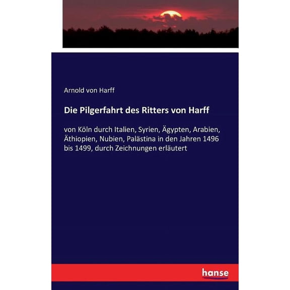 Die Pilgerfahrt des Ritters von Harff: von KÃ¶ln durch Italien, Syrien, Ãgypten, Arabien, Ãthiopien, Nubien, PalÃ¤stina in, (Paperback)