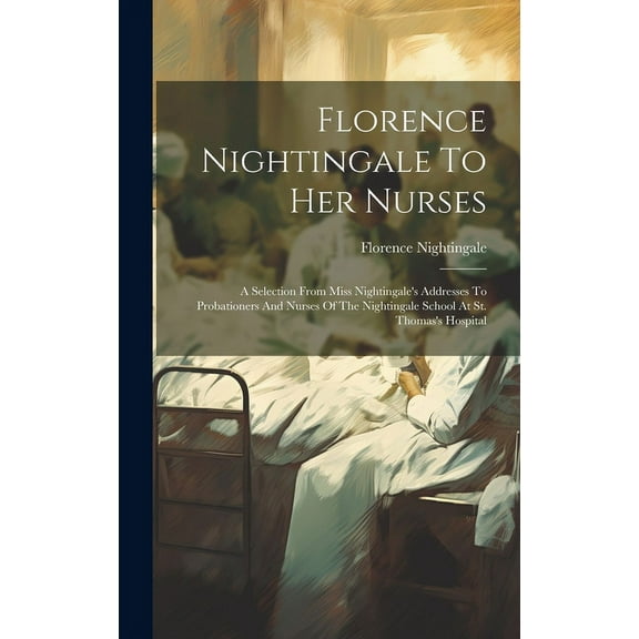 Florence Nightingale To Her Nurses: A Selection From Miss Nightingale's Addresses To Probationers And Nurses Of The Nigh, (Hardcover)