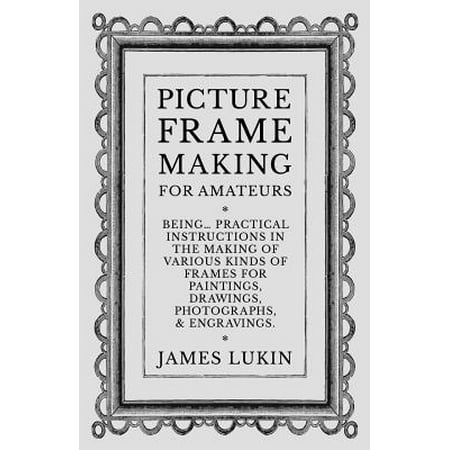 Photo Bling - Picture Frame Making for Amateurs - Being Practical Instructions in the Making of Various Kinds of Frames for Paintings, Drawings, Photographs, and Engravings.