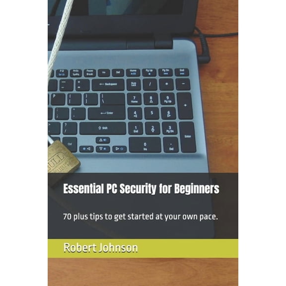 Essential PC Security for Beginners: 70 plus tips to get started at your own pace., (Paperback)