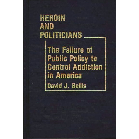 Contributions in Political Science Heroin and Politicians: The Failure of Public Policy to Control Addiction in America, Book 58, (Hardcover)