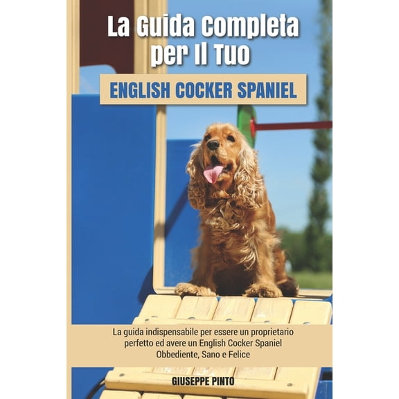 La Guida Completa per Il Tuo English Cocker Spaniel: La guida indispensabile per essere un proprietario perfetto ed avere un English Cocker Spaniel Obbediente, Sano e Felice (Paperback)