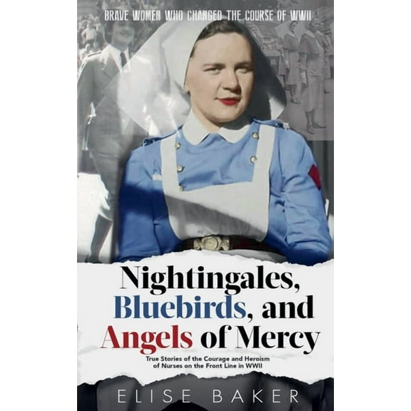 Brave Women Who Changed the Course of WW Nightingales, Bluebirds and Angels of Mercy: True Stories of the Courage and Heroism of Nurses on the Front Line in WWII, Book 3, (Paperback)