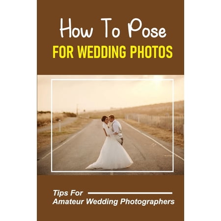 How To Pose For Wedding Photos: Tips For Amateur Wedding Photographers: A Stable Wedding Photography Business