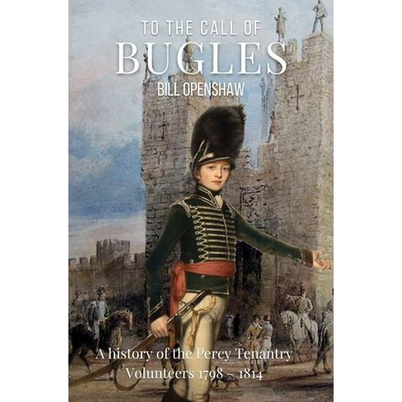 To the Call of Bugles: A History of the Percy Tenantry Volunteers 1798-1814 (Paperback)