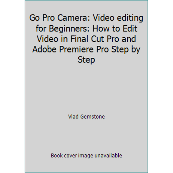 Pre-Owned Go Pro Camera: Video editing for Beginners: How to Edit Video in Final Cut Pro and Adobe Premiere Pro Step by Step (Paperback) 1516867912 9781516867912