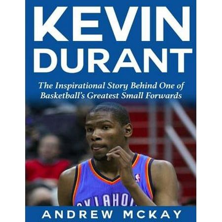 Kevin Durant: The Inspirational Story Behind One of Basketball's Greatest Small Forwards -