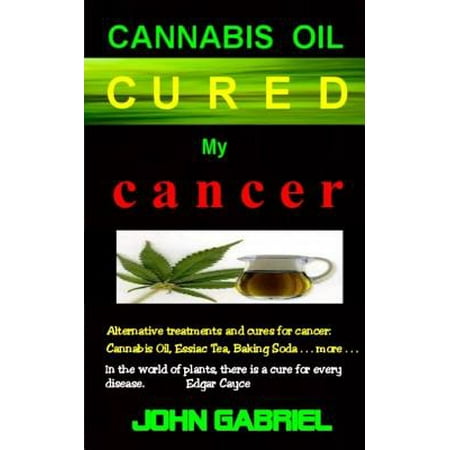 Cannabis Oil Cured My Cancer : The Astonishing Healing Wonders of Nature: Essiac Tea, Baking Soda, More . .