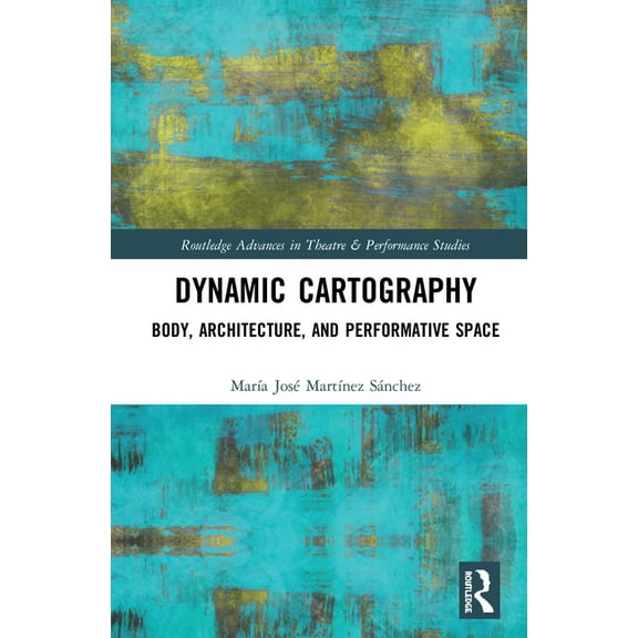 Routledge Advances in Theatre & Performa Dynamic Cartography: Body, Architecture, and Performative Space, (Hardcover)