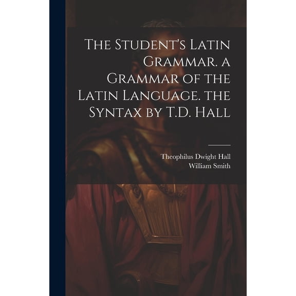 The Student's Latin Grammar. a Grammar of the Latin Language. the Syntax by T.D. Hall, (Paperback)