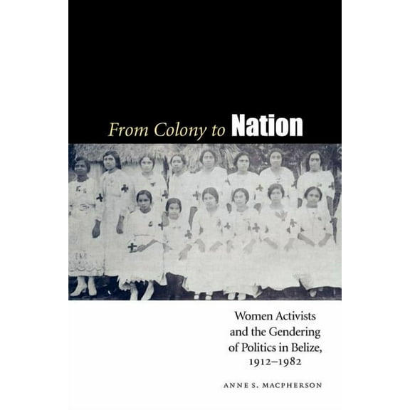 Engendering Latin America: From Colony to Nation : Women Activists and the Gendering of Politics in Belize, 1912-1982 (Paperback)