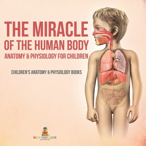 The Miracle of the Human Body: Anatomy & Physiology for Children - Children's Anatomy & Physiology Books, (Paperback)