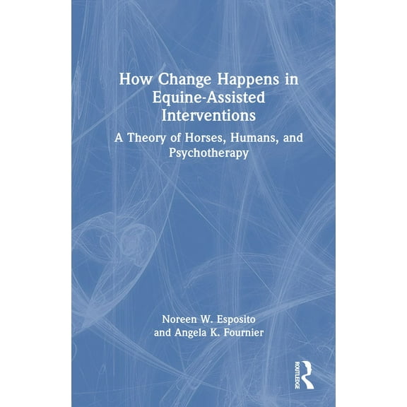 How Change Happens in Equine-Assisted Interventions: A Theory of Horses, Humans, and Psychotherapy, (Hardcover)