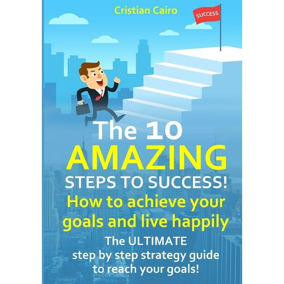 THE 10 AMAZING STEPS TO SUCCESS! How to achieve your goals and live happily., (Paperback)