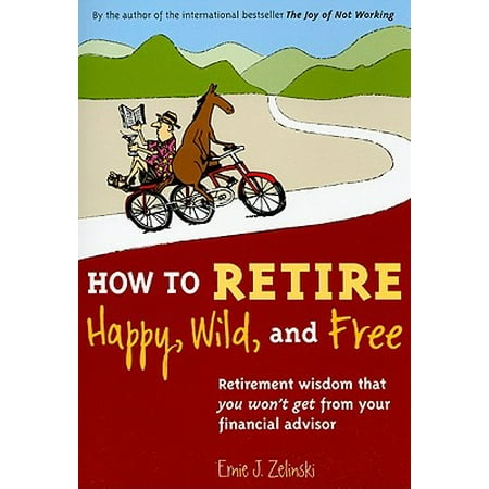 How to Retire Happy, Wild, and Free : Retirement Wisdom That You Won't Get from Your Financial