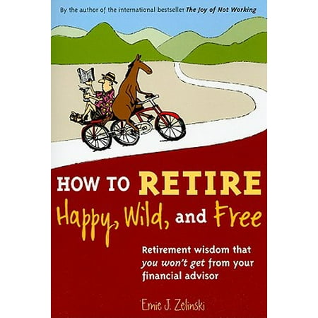 How to Retire Happy, Wild, and Free : Retirement Wisdom That You Won't Get from Your Financial Advisor