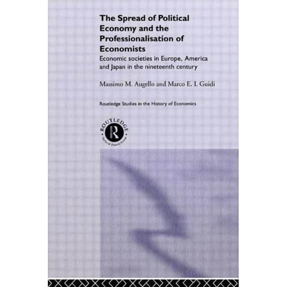 Routledge Studies in the History of Econ The Spread of Political Economy and the Professionalisation of Economists: Economic Societies in Europe, America and Jap, (Paperback)