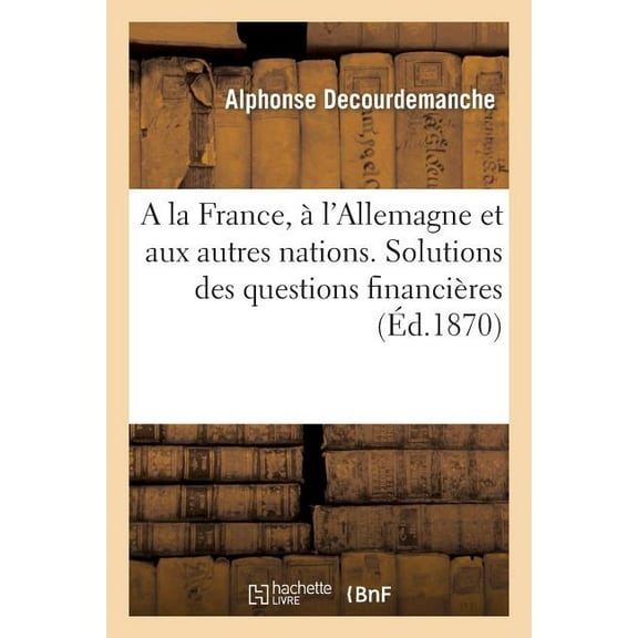 Histoire: a la France, À l'Allemagne Et Aux Autres Nations. Solutions Des Questions Financières, Politiques: Ou Sociales Posées Par Le XIXe Siècle (Paperback)